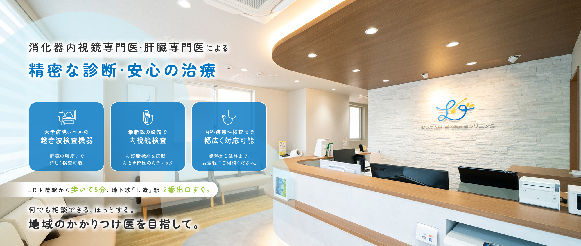 消化器内視鏡専門医・肝臓専門医による精密な診断・安心の治療。大学病院レベルの超音波検査機器肝臓の硬度まで詳しく検査可能。最新鋭の設備で内視鏡検査AI診断機能を搭載。AIと専門医のWチェック内科疾患～検査まで幅広く対応可能発熱から健診まで、お気軽にご相談ください。JR玉造駅から歩いて5分、地下鉄「玉造」駅 2番出口すぐ。何でも相談できる、ほっとする。地域のかかりつけ医を目指して。